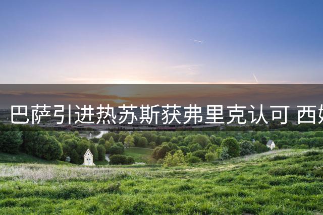 巴萨引进热苏斯获弗里克认可 西媒揭秘转会内幕