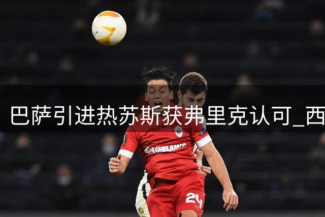 巴萨引进热苏斯获弗里克认可 西媒揭秘转会内幕